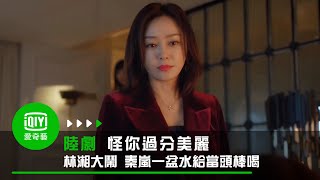 《怪你過分美麗》EP1 林湘大鬧 秦嵐一盆水給當頭棒喝｜愛奇藝台灣站