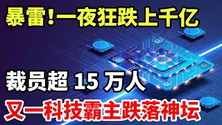 暴雷！一夜狂跌上千亿，裁员超15万人，又一科技霸主跌落神坛！