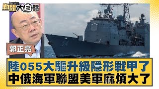 陸055大驅升級隱形戰甲了 中俄海軍聯盟美軍麻煩大了 【新聞大白話】 20241005-10｜郭正亮 張延廷 苑舉正