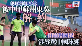 東亞盃｜港前鋒米高遭蘇州東吳解約 辱罵中國球迷惹禍｜星島頭條新聞｜國際｜港隊｜國家隊｜辱罵｜米高｜Michael Udebuluzor