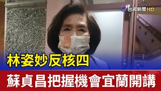 林姿妙反核四 蘇貞昌把握機會宜蘭開講