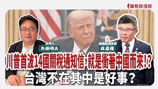 【寶島全世界】川普首波14國關稅通知信，就是衝著中國而來！？ 台灣不在其中是好事？ 來賓：吳嘉隆 總體經濟學家｜矢板明夫 主持 2025/07/08