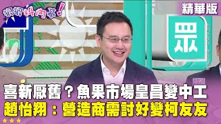 精華片段》喜新厭舊？#魚果市場 皇昌變中工 #趙怡翔：營造商需討好變柯友友【#狠狠抖內幕】2024.11.18