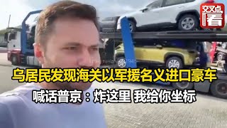 【交叉点评】乌居民发现海关以军援名义进口豪车喊话普京：炸这里 我给你坐标