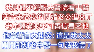 我身體不舒服去醫院看中醫，話音未落我的閃婚老公進來了，老中醫滿眼不可置信看著他，他拿著白大褂笑：這是我太太，關門那刻老中醫一句話我愣了！