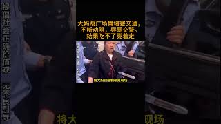 大妈跳广场舞堵塞交通，不听劝阻，辱骂交警。结果吃不了兜着走