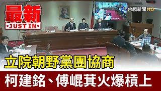 立院朝野黨團協商 柯建銘、傅崐萁火爆槓上【最新快訊】