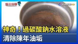 神奇！過碳酸鈉水溶液 清除陳年油垢【發現科學】
