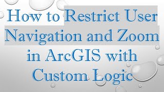 How to Restrict User Navigation and Zoom in ArcGIS with Custom Logic