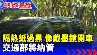 隔熱紙過黑 像戴墨鏡開車 交通部將納管【熱線追蹤】