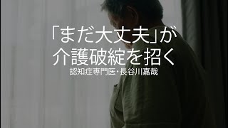 「まだ大丈夫」が介護破綻を招く〜認知症専門医・長谷川嘉哉