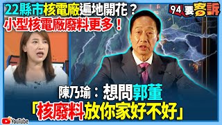 【94要客訴】22縣市核電廠遍地開花？小型核電廠廢料更多！陳乃瑜：想問郭董！「核廢料放你家好不好」