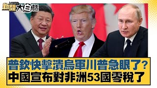 普欽快擊潰烏軍川普急眼了？中國宣布對非洲53國零稅了【#新聞大白話】20250715-5｜#栗正傑 #賴岳謙 #苑舉正