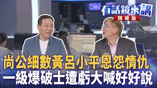 尚公細數黃呂小平恩怨情仇  一級爆破士遭虧大喊好好說｜高麗菜 尚毅夫 顏若芳 鍾小平｜吳安琪｜【#有話鏡來講 】20250617