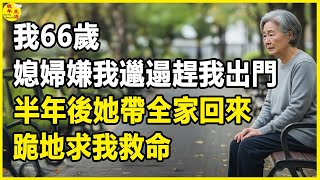 我66歲，媳婦嫌我邋遢趕我出門，半年後她帶全家回來，跪地求我救命。 #晚年生活 #中老年生活 #為人處世 #生活經驗 #情感故事 #家養老 #幸福人生 #上了年紀該明白的事