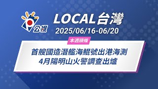《Local台灣》首艘國造潛艦海鯤號出港海測 4月陽明山火警調查出爐｜2025/06/16-06/20