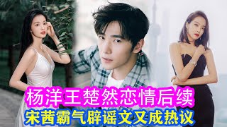 楊洋王楚然戀情後續，肖奈大神名臺詞被提！宋茜霸氣辟謠文又成熱議！#杨洋#王楚然#宋茜