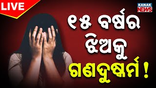 🔴 LIVE | ୧୫ ବର୍ଷର ଝିଅକୁ ଗଣଦୁଷ୍କର୍ମ! || BIG BREAKING | Odisha | Kanak News
