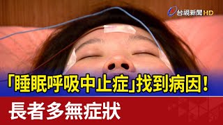 「睡眠呼吸中止症」找到病因！ 長者多無症狀