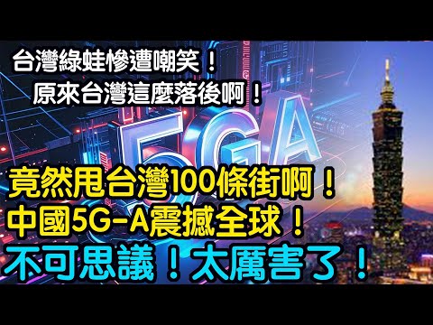 不可思議！太厲害了！中國5G-A震撼全球！甩台灣100條街啊！台灣綠蛙慘遭嘲笑！原來台灣這麼落後啊！