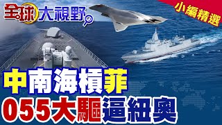 中國南海槓菲律賓|055大驅逼近紐奧【全球大視野】精華版 @全球大視野Global_Vision