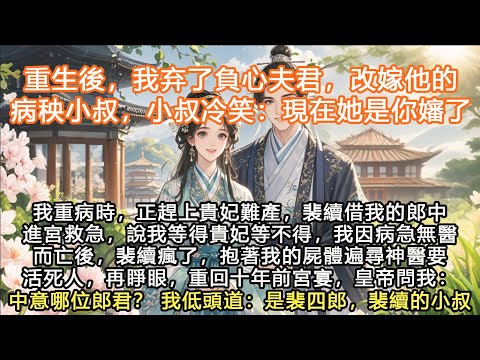 完結沙雕重生文：重生後，我弃了負心夫君，改嫁他的病秧小叔，小叔冷笑：現在她是你嬸了！我重病時，正趕上貴妃難產，裴續借我的郎中進宮救急，說我等得貴妃等不得，我因病急無醫而亡後，裴續瘋了，抱著我的屍體遍尋