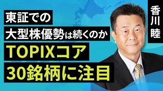 【日本株】東証での大型株優勢は続くのか- TOPIXコア30銘柄に注目 -（香川　睦）