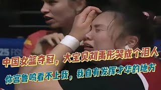 中国女篮夺冠，大宝贝刘禹彤哭成个泪人！你宫鲁鸣看不上我，我自有发挥才华的地方！