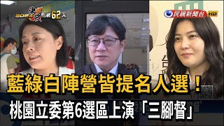 藍綠白皆提名人選! 桃園立委第6選區上演"三腳督"－民視新聞