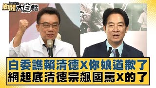 白委譙賴清德X你娘道歉了 網起底清德宗飆國罵X的了【#新聞大白話】20250721 1｜#羅旺哲 #李明賢 #何景榮 @tvbstalk