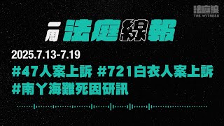 【一周法庭線報】2025.7.13-7.19　47人案上訴；721白衣人案上訴；南丫海難死因研訊