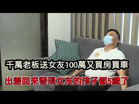 千萬老闆送女友100萬又買房買車，一次出差回來後發現女友早已嫁為人妻，孩子都會打醬油了