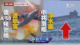 俄羅斯A-50預警機遭擊落 中共潛艦浮水面【0618 十點不一樣LIVE】