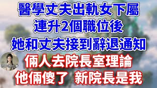 醫學丈夫出軌女下屬，連升2個職位後，她和丈夫接到辭退通知，倆人去院長室理論，他俩傻了 新院长是我#情感故事 #小說 #家庭故事