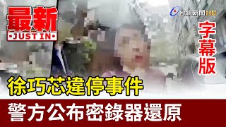 徐巧芯違停事件 警方公布密錄器還原【最新快訊】