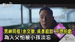 【星聞爆爆】男神同框！余文樂 吳彥祖談「不想拍戲」 為人父怕被小孩淡忘