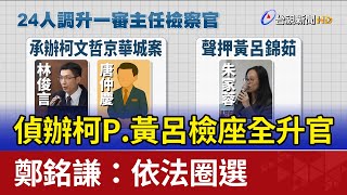 偵辦柯P.黃呂檢座全升官 鄭銘謙：依法圈選
