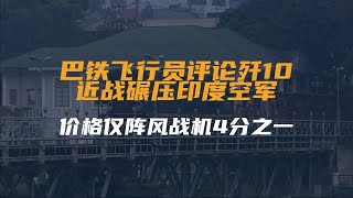 巴铁飞行员评论歼10，近战碾压印度空军：价格仅阵风战机4分之一