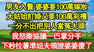 男友入贅 婆婆要100萬嫁妝，大姑姐訂婚又要100萬彩禮，一分不出把別人當冤大頭，我怒撕協議一巴掌分手，下秒拉著準姐夫領證婆婆傻了真情故事會|老年故事|情感需求|養老|家庭