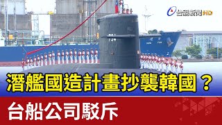 潛艦國造計畫抄襲韓國？ 台船公司駁斥