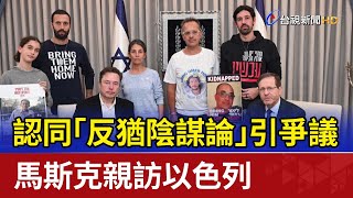 認同「反猶陰謀論」引爭議 馬斯克親訪以色列