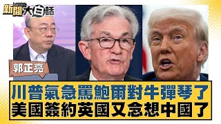 川普氣急罵鮑爾對牛彈琴了 美國簽約英國又念想中國了【#新聞大白話】20250509｜#郭正亮 #凌濤 #陳揮文