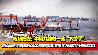 現場曝光：中國開始新一波“下餃子”，1艘055驅逐艦和5艘052D驅逐艦同時開建，實力遠超整個英國海軍，威力巨大！【一號哨所】