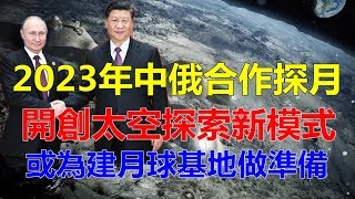 2023年中俄合作探月，开创太空探索新模式，或为建月球基地做准备