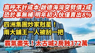 高呼不計成本！啟德海灣突劈價2成 恐於事無補全盤僅賣出8.8%｜四洲集團炒家尅星！拳打鄧成波腳踢馬亞木｜霸氣盡失！太古城兩房蝕372萬