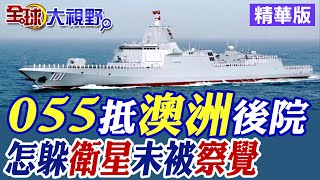 大陸055大驅抵達澳洲後院｜怎躲衛星未被察覺【全球大視野】精華版@全球大視野Global_Vision