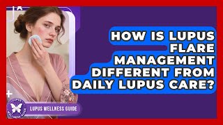 How Is Lupus Flare Management Different From Daily Lupus Care? | Lupus Wellness Guide