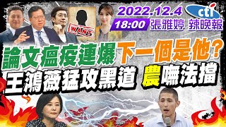 【張雅婷辣晚報】論文瘟疫連爆 "下一個是他?" 王鴻薇猛攻黑道 "農"嘸法擋 20221204 @中天新聞CtiNews 完整版