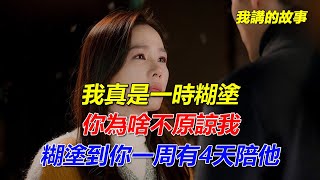「我真是一時糊塗，你為啥不原諒我」「糊塗到你一周有4天陪他」｜我講的故事