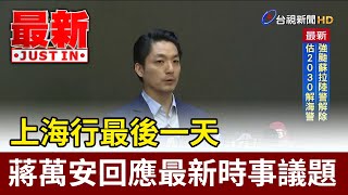 上海行最後一天 蔣萬安回應最新時事議題【最新快訊】